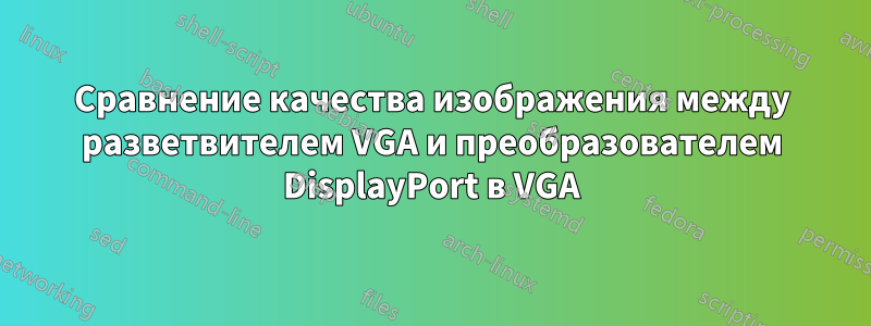 Сравнение качества изображения между разветвителем VGA и преобразователем DisplayPort в VGA