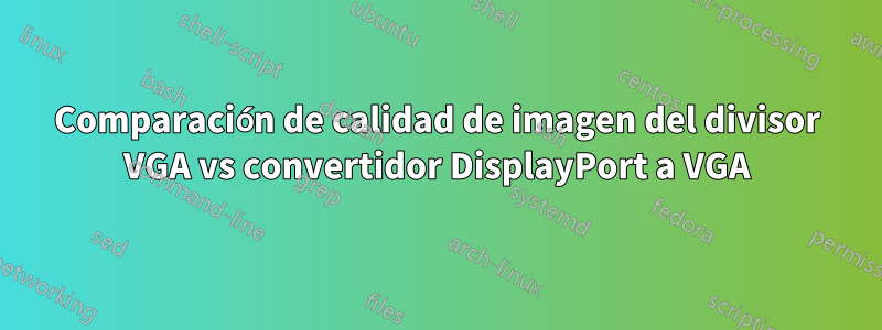 Comparación de calidad de imagen del divisor VGA vs convertidor DisplayPort a VGA