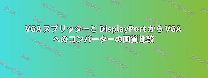 VGA スプリッターと DisplayPort から VGA へのコンバーターの画質比較