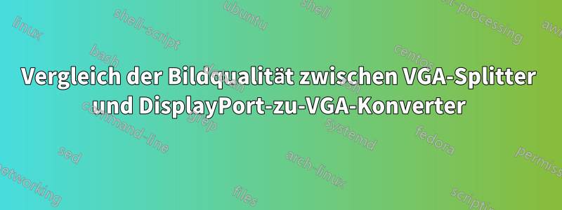 Vergleich der Bildqualität zwischen VGA-Splitter und DisplayPort-zu-VGA-Konverter