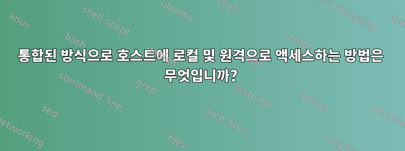 통합된 방식으로 호스트에 로컬 및 원격으로 액세스하는 방법은 무엇입니까?