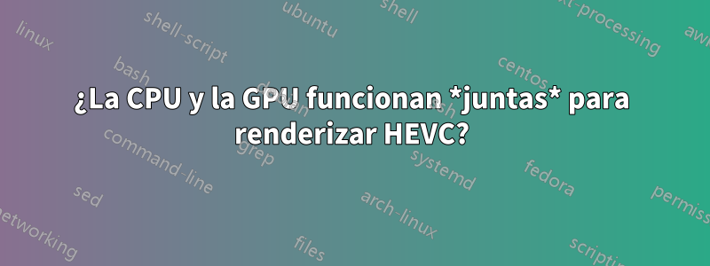 ¿La CPU y la GPU funcionan *juntas* para renderizar HEVC?