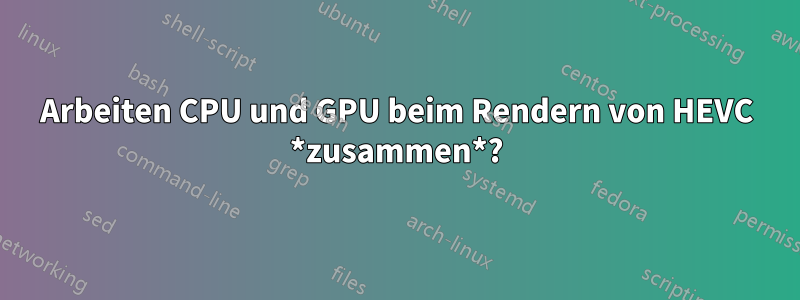 Arbeiten CPU und GPU beim Rendern von HEVC *zusammen*?