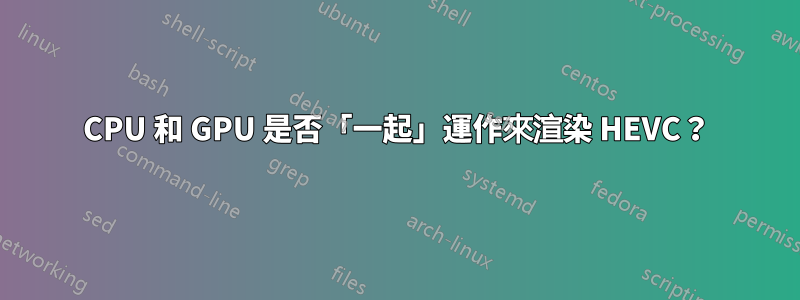 CPU 和 GPU 是否「一起」運作來渲染 HEVC？