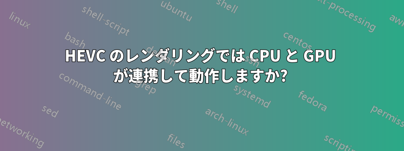 HEVC のレンダリングでは CPU と GPU が連携して動作しますか?