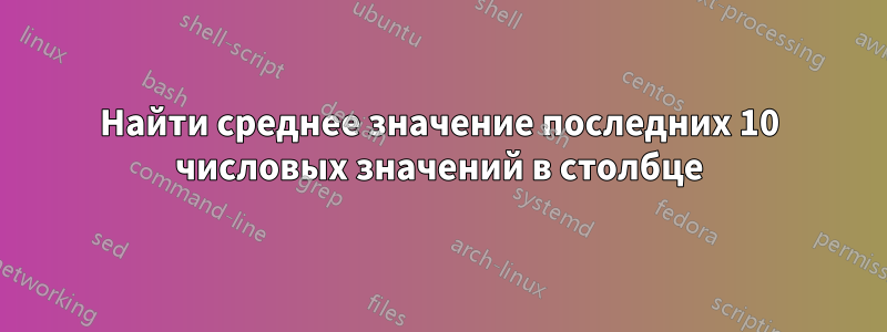 Найти среднее значение последних 10 числовых значений в столбце