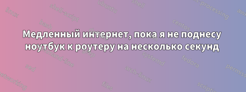 Медленный интернет, пока я не поднесу ноутбук к роутеру на несколько секунд