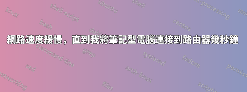 網路速度緩慢，直到我將筆記型電腦連接到路由器幾秒鐘