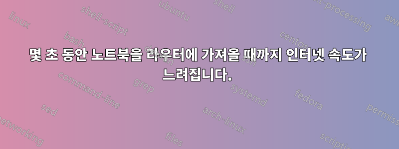 몇 초 동안 노트북을 라우터에 가져올 때까지 인터넷 속도가 느려집니다.