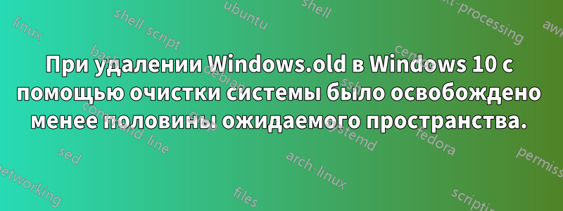 При удалении Windows.old в Windows 10 с помощью очистки системы было освобождено менее половины ожидаемого пространства.