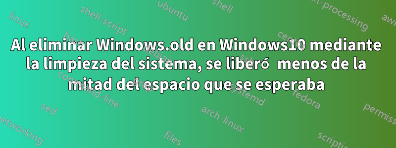 Al eliminar Windows.old en Windows10 mediante la limpieza del sistema, se liberó menos de la mitad del espacio que se esperaba
