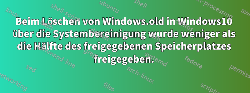 Beim Löschen von Windows.old in Windows10 über die Systembereinigung wurde weniger als die Hälfte des freigegebenen Speicherplatzes freigegeben.