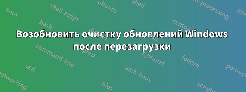 Возобновить очистку обновлений Windows после перезагрузки