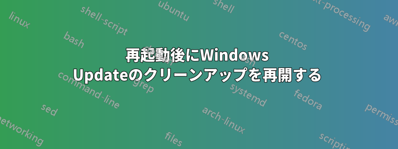 再起動後にWindows Updateのクリーンアップを再開する