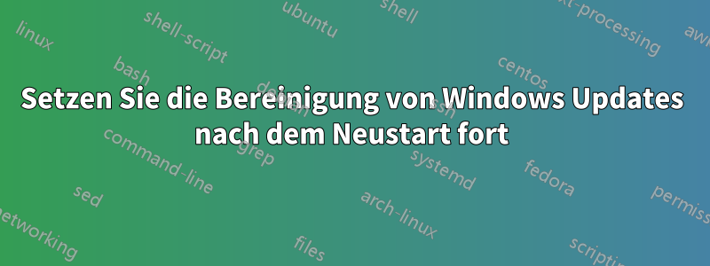 Setzen Sie die Bereinigung von Windows Updates nach dem Neustart fort