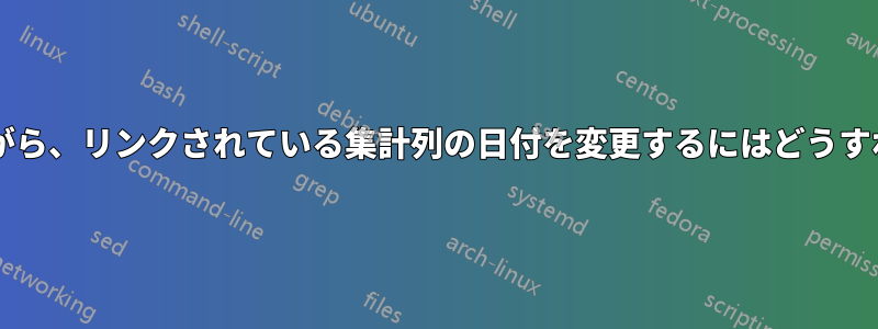 セルを保持しながら、リンクされている集計列の日付を変更するにはどうすればよいですか?