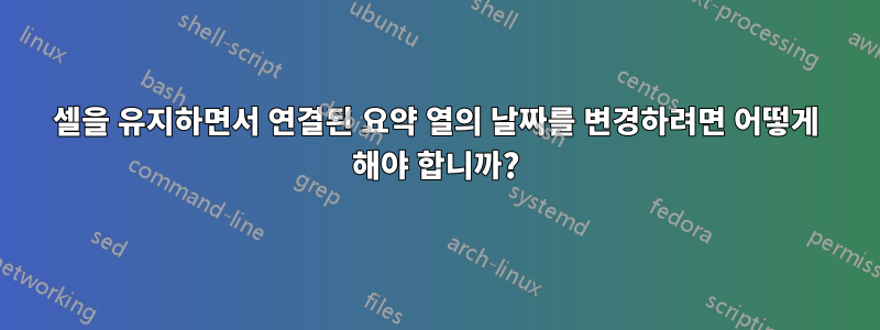 셀을 유지하면서 연결된 요약 열의 날짜를 변경하려면 어떻게 해야 합니까?