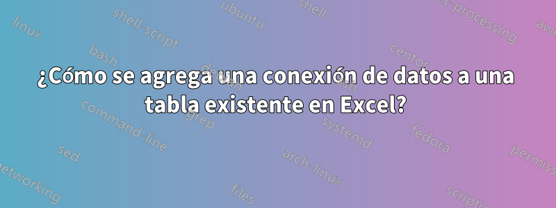¿Cómo se agrega una conexión de datos a una tabla existente en Excel?