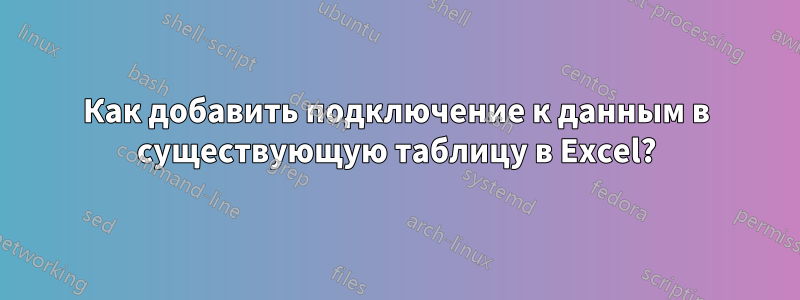 Как добавить подключение к данным в существующую таблицу в Excel?