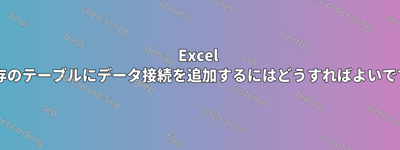 Excel の既存のテーブルにデータ接続を追加するにはどうすればよいですか?