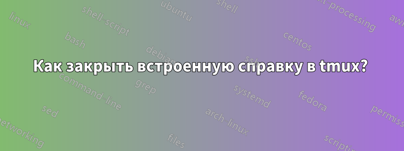 Как закрыть встроенную справку в tmux?