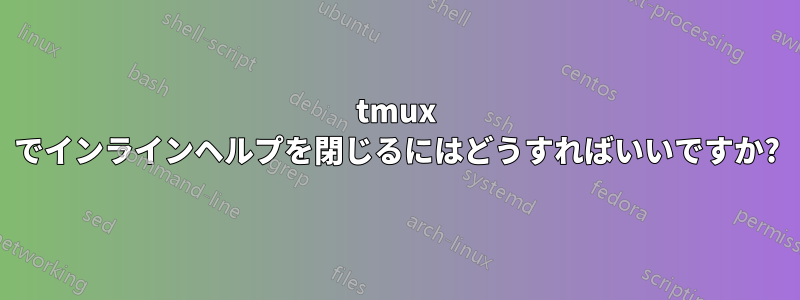 tmux でインラインヘルプを閉じるにはどうすればいいですか?