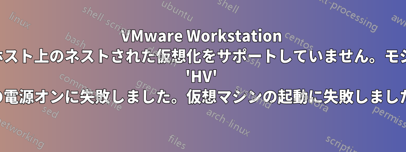 VMware Workstation はこのホスト上のネストされた仮想化をサポートしていません。モジュール 'HV' の電源オンに失敗しました。仮想マシンの起動に失敗しました