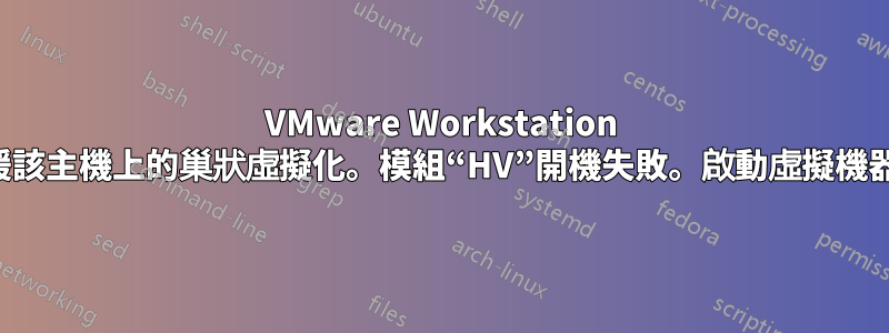 VMware Workstation 不支援該主機上的巢狀虛擬化。模組“HV”開機失敗。啟動虛擬機器失敗