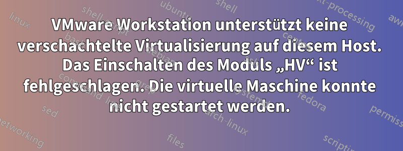 VMware Workstation unterstützt keine verschachtelte Virtualisierung auf diesem Host. Das Einschalten des Moduls „HV“ ist fehlgeschlagen. Die virtuelle Maschine konnte nicht gestartet werden.