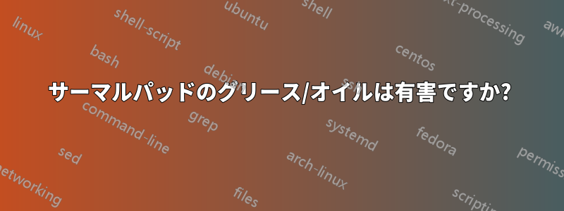 サーマルパッドのグリース/オイルは有害ですか?