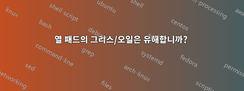열 패드의 그리스/오일은 유해합니까?
