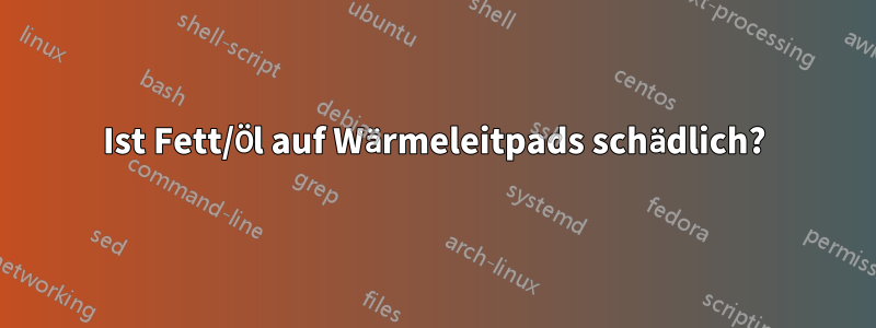 Ist Fett/Öl auf Wärmeleitpads schädlich?