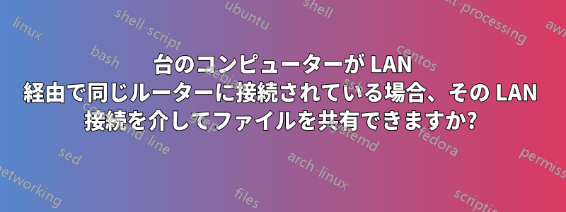 2 台のコンピューターが LAN 経由で同じルーターに接続されている場合、その LAN 接続を介してファイルを共有できますか?