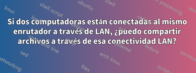 Si dos computadoras están conectadas al mismo enrutador a través de LAN, ¿puedo compartir archivos a través de esa conectividad LAN?