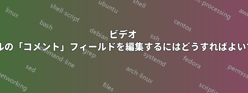 ビデオ ファイルの「コメント」フィールドを編集するにはどうすればよいですか?
