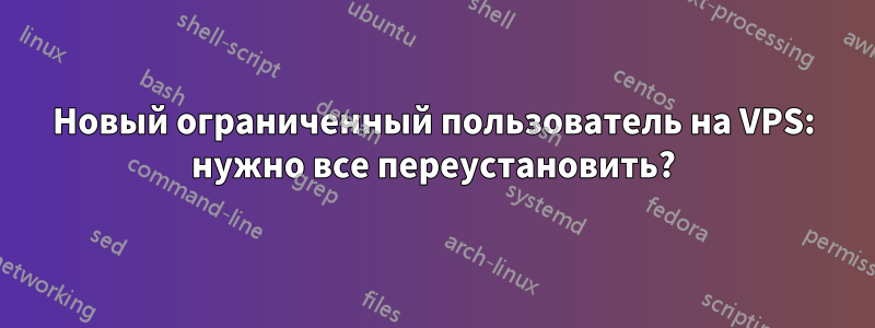 Новый ограниченный пользователь на VPS: нужно все переустановить?