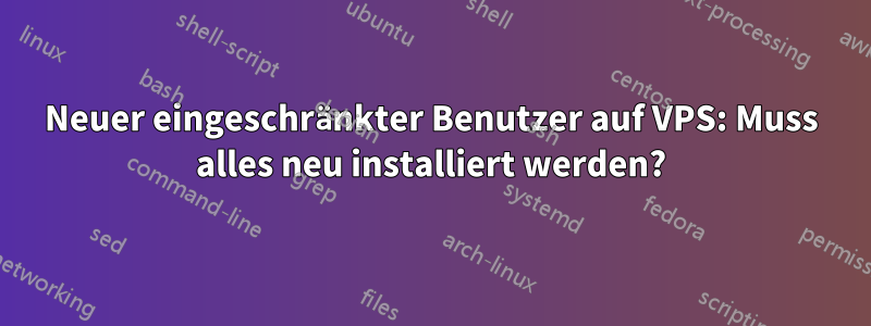 Neuer eingeschränkter Benutzer auf VPS: Muss alles neu installiert werden?