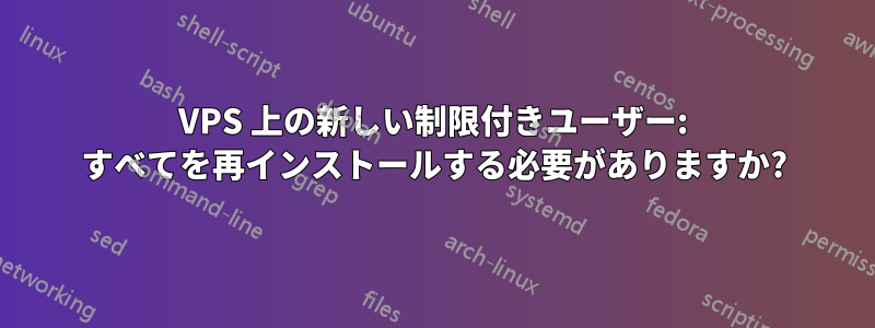 VPS 上の新しい制限付きユーザー: すべてを再インストールする必要がありますか?