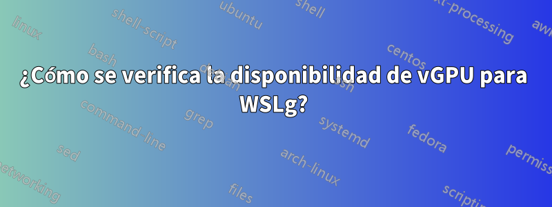 ¿Cómo se verifica la disponibilidad de vGPU para WSLg?