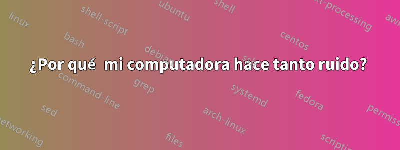 ¿Por qué mi computadora hace tanto ruido?