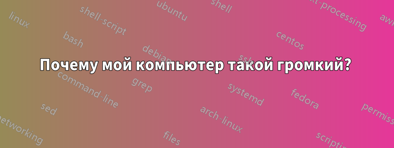 Почему мой компьютер такой громкий?