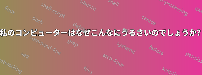 私のコンピューターはなぜこんなにうるさいのでしょうか?