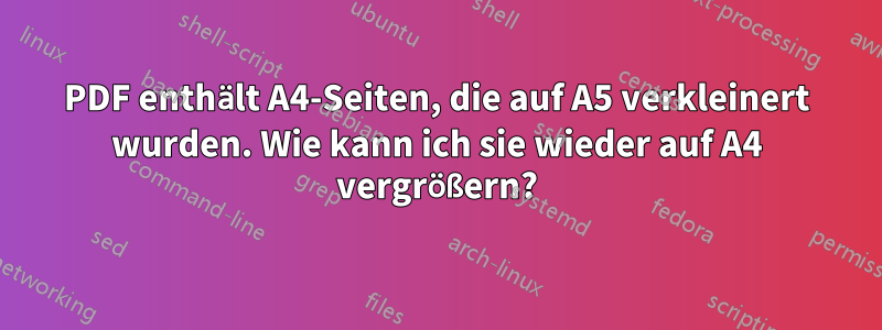 PDF enthält A4-Seiten, die auf A5 verkleinert wurden. Wie kann ich sie wieder auf A4 vergrößern?