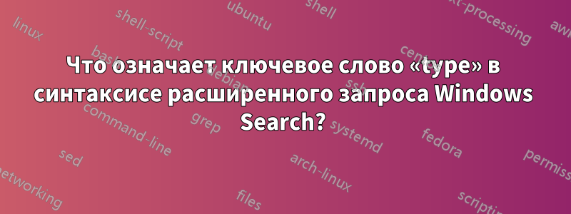 Что означает ключевое слово «type» в синтаксисе расширенного запроса Windows Search?