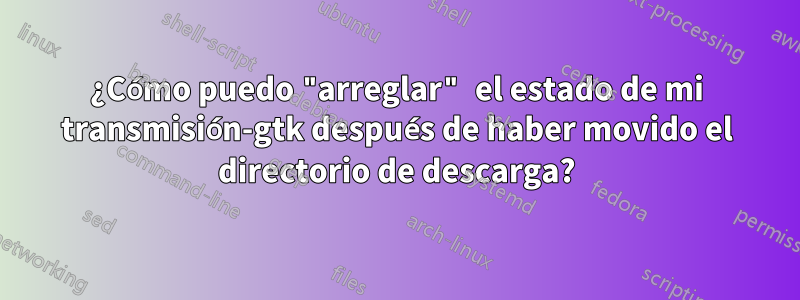 ¿Cómo puedo "arreglar" el estado de mi transmisión-gtk después de haber movido el directorio de descarga?