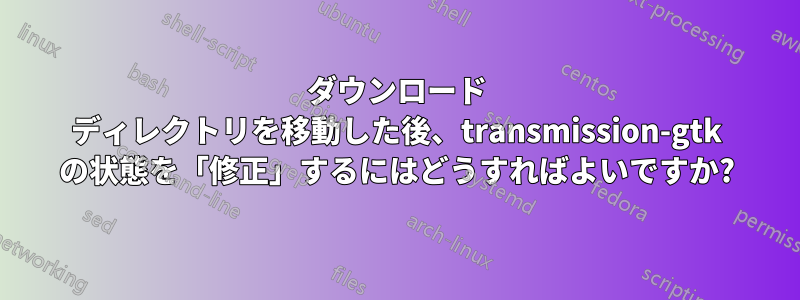 ダウンロード ディレクトリを移動した後、transmission-gtk の状態を「修正」するにはどうすればよいですか?