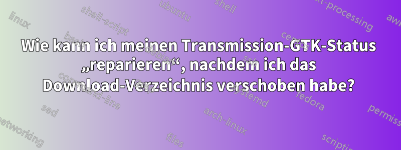 Wie kann ich meinen Transmission-GTK-Status „reparieren“, nachdem ich das Download-Verzeichnis verschoben habe?