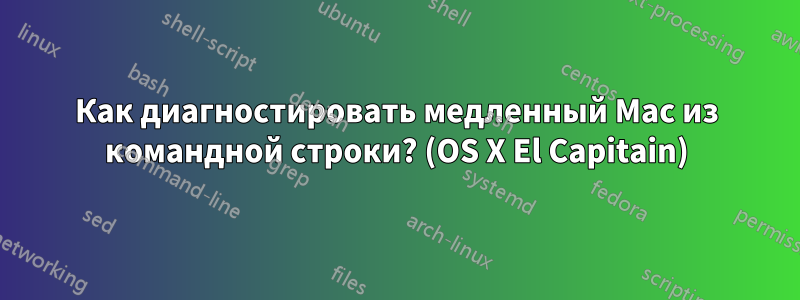 Как диагностировать медленный Mac из командной строки? (OS X El Capitain)