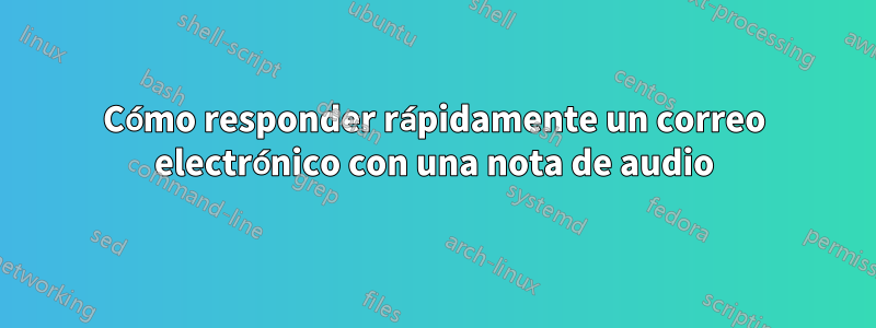 Cómo responder rápidamente un correo electrónico con una nota de audio