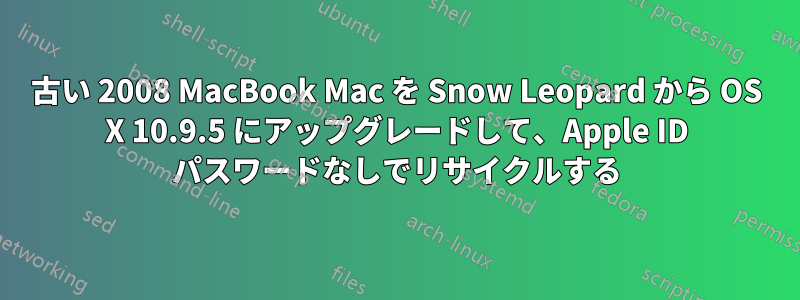 古い 2008 MacBook Mac を Snow Leopard から OS X 10.9.5 にアップグレードして、Apple ID パスワードなしでリサイクルする